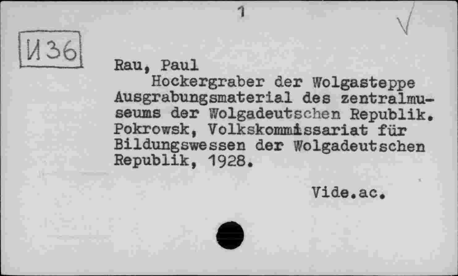 ﻿И 3)6
1	V
Eau, Paul
Hockergräber der Wolgasteppe Ausgrabungsmaterial des zentralmu-seums der Wolgadeutschen Republik. Pokrowsk, Volkskommissariat für Bildungswessen der Wolgadeutschen Republik, 1928.
Vide.ac,